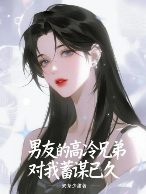 男友的高冷兄弟對我蓄謀已久