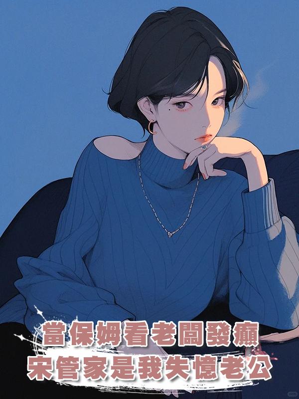 當保姆看老闆發癲，新來的宋管家竟是我失憶的老公