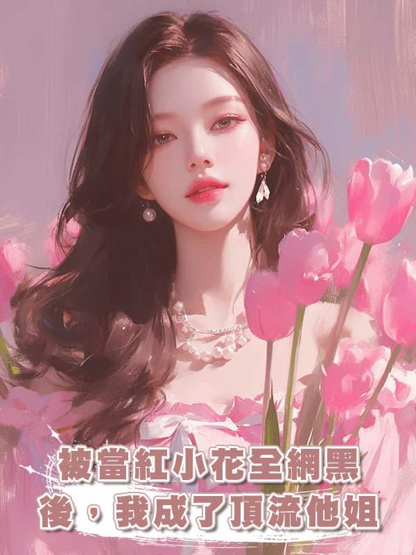 被當紅小花全網黑後，我成了頂流他姐
