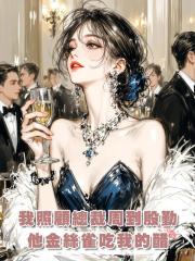 我照顧總裁周到殷勤，他金絲雀吃我的醋，我隻想守住高薪工作賺錢